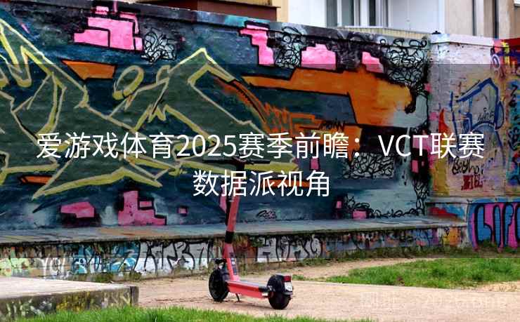 爱游戏体育2025赛季前瞻:VCT联赛数据派视角 爱游戏体育2025赛季前瞻:VCT联赛数据派视角