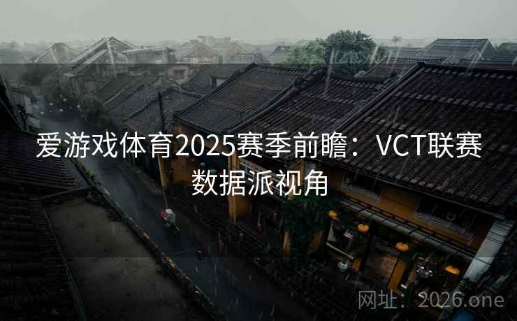 爱游戏体育2025赛季前瞻:VCT联赛数据派视角 爱游戏体育2025赛季前瞻:VCT联赛数据派视角