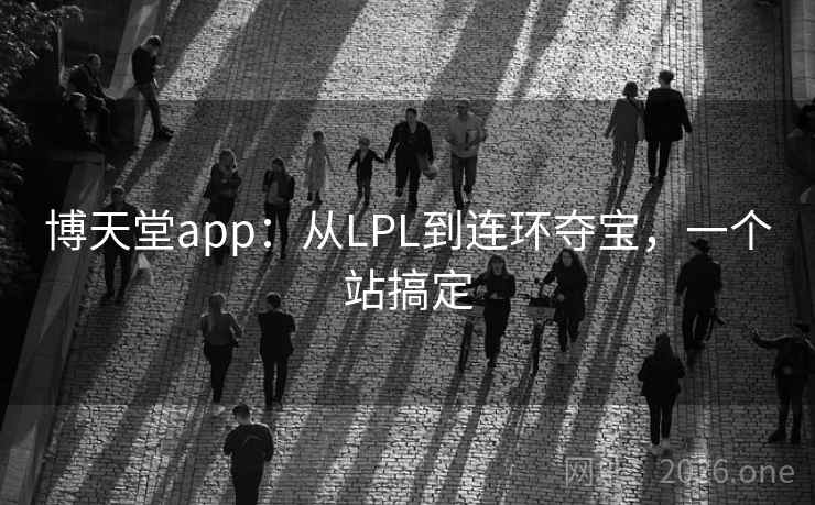 博天堂app:从LPL到连环夺宝,一个站搞定 博天堂app:从LPL到连环夺宝,一个站搞定