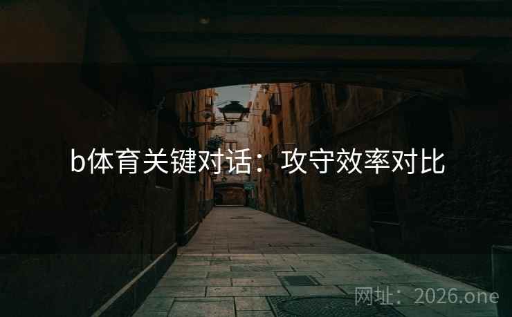 b体育关键对话:攻守效率对比