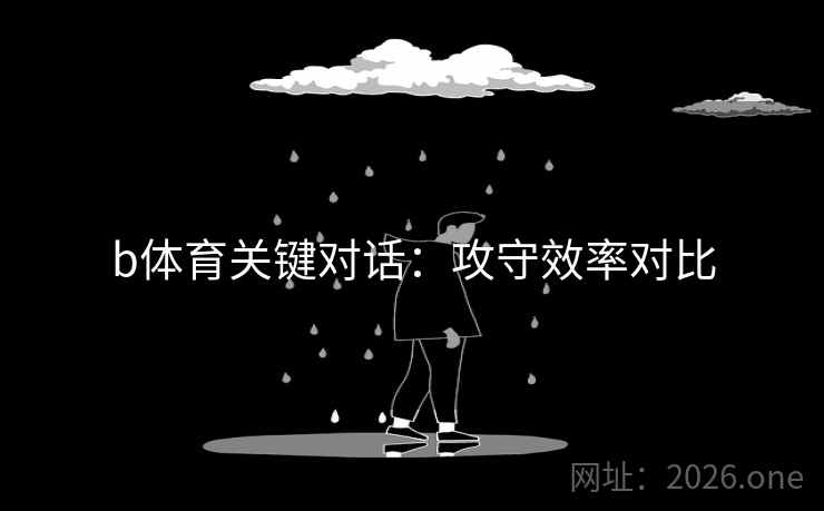 b体育关键对话:攻守效率对比 b体育关键对话:攻守效率对比