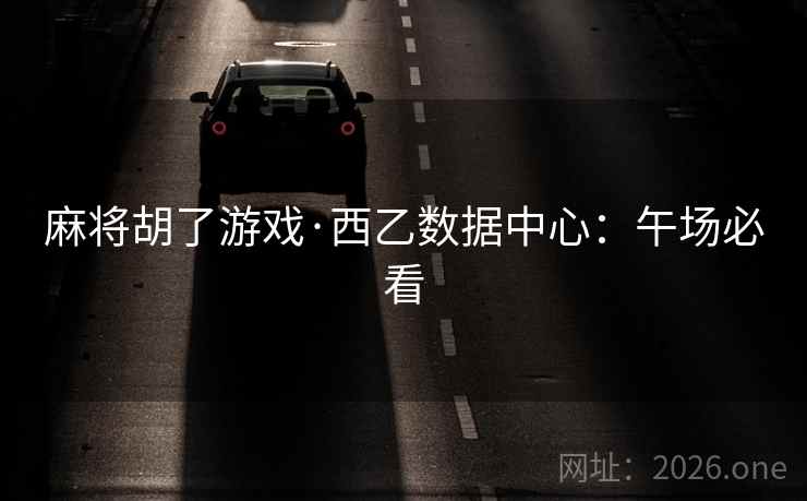 麻将胡了游戏·西乙数据中心:午场必看 麻将胡了游戏·西乙数据中心:午场必看