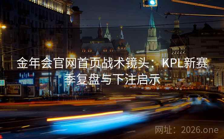 金年会官网首页战术镜头:KPL新赛季复盘与下注启示 金年会官网首页战术镜头:KPL新赛季复盘与下注启示