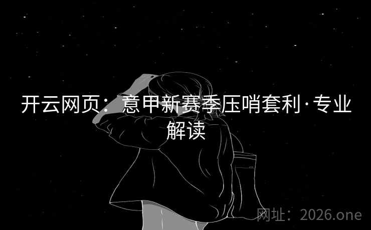 开云网页:意甲新赛季压哨套利·专业解读 开云网页:意甲新赛季压哨套利·专业解读