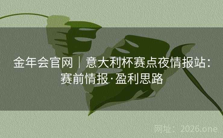 金年会官网|意大利杯赛点夜情报站:赛前情报·盈利思路 金年会官网|意大利杯赛点夜情报站:赛前情报·盈利思路