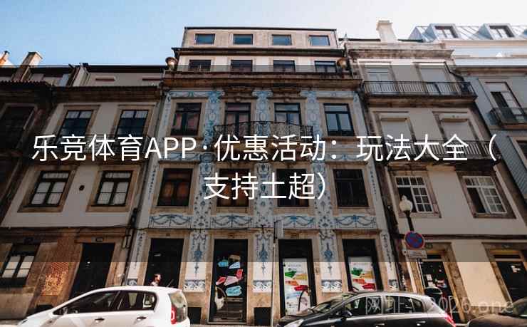 乐竞体育APP·优惠活动:玩法大全(支持土超)
