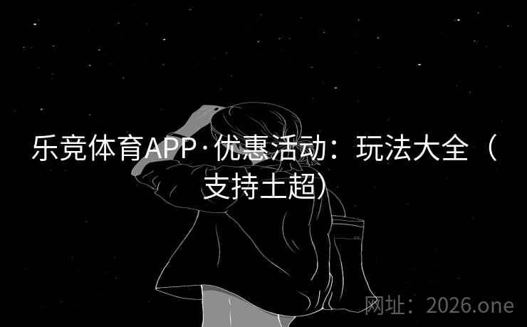 乐竞体育APP·优惠活动:玩法大全(支持土超) 乐竞体育APP·优惠活动:玩法大全(支持土超)