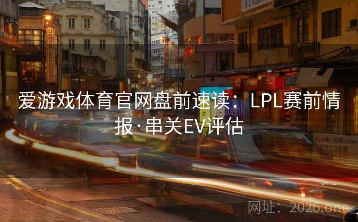 爱游戏体育官网盘前速读:LPL赛前情报·串关EV评估 爱游戏体育官网盘前速读:LPL赛前情报·串关EV评估
