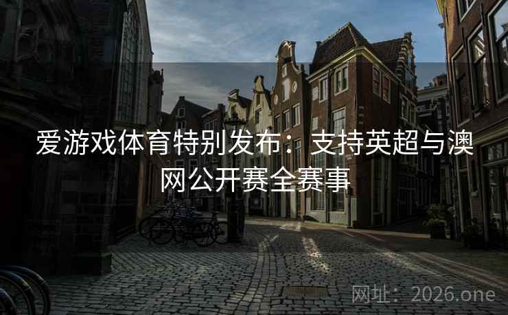 爱游戏体育特别发布:支持英超与澳网公开赛全赛事