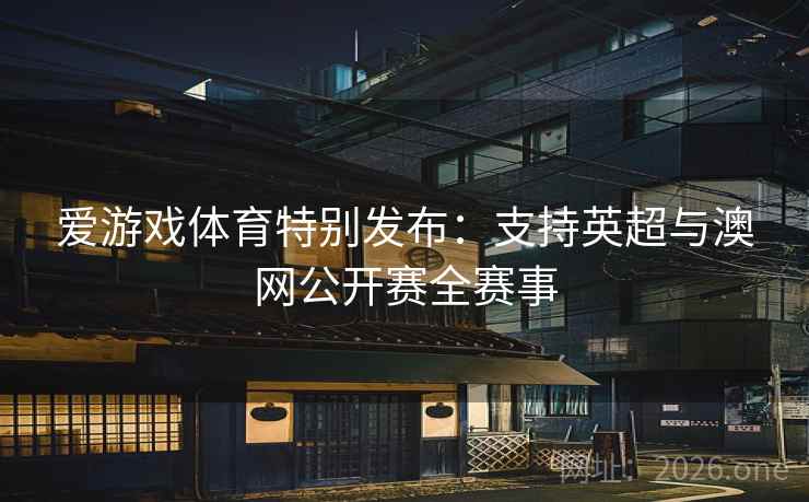 爱游戏体育特别发布:支持英超与澳网公开赛全赛事 爱游戏体育特别发布:支持英超与澳网公开赛全赛事
