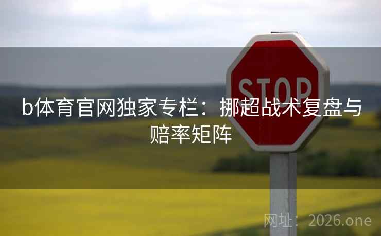 b体育官网独家专栏:挪超战术复盘与赔率矩阵 b体育官网独家专栏:挪超战术复盘与赔率矩阵