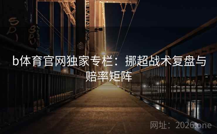 b体育官网独家专栏:挪超战术复盘与赔率矩阵
