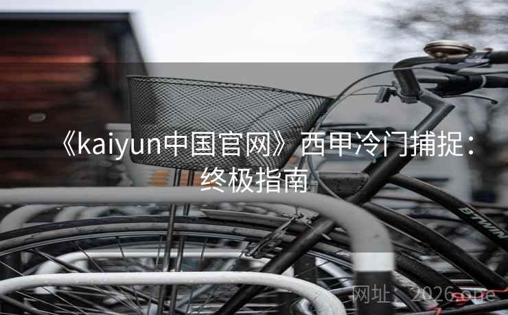 《kaiyun中国官网》西甲冷门捕捉:终极指南 《kaiyun中国官网》西甲冷门捕捉:终极指南