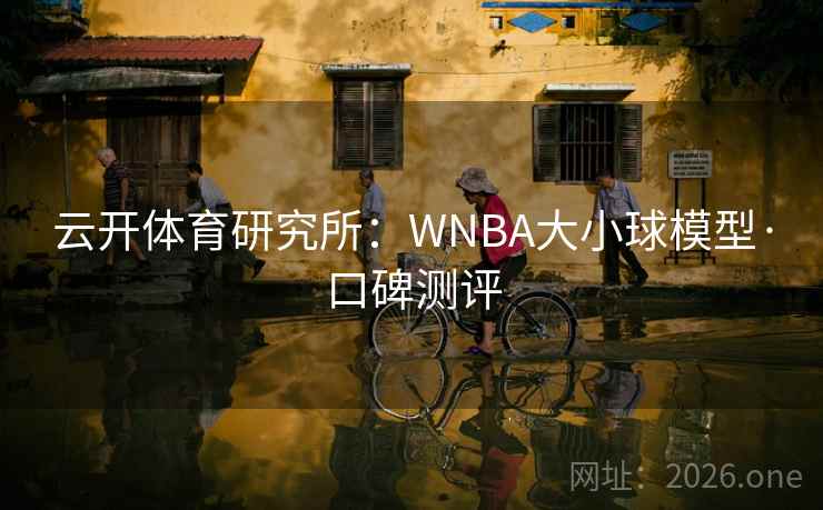 云开体育研究所:WNBA大小球模型·口碑测评 云开体育研究所:WNBA大小球模型·口碑测评