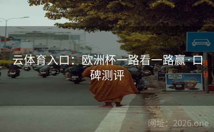 云体育入口:欧洲杯一路看一路赢·口碑测评