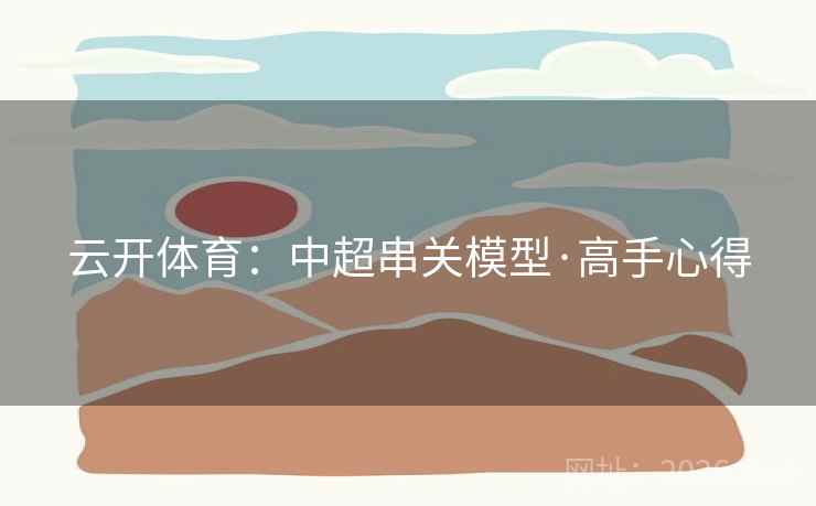 云开体育:中超串关模型·高手心得 云开体育:中超串关模型·高手心得