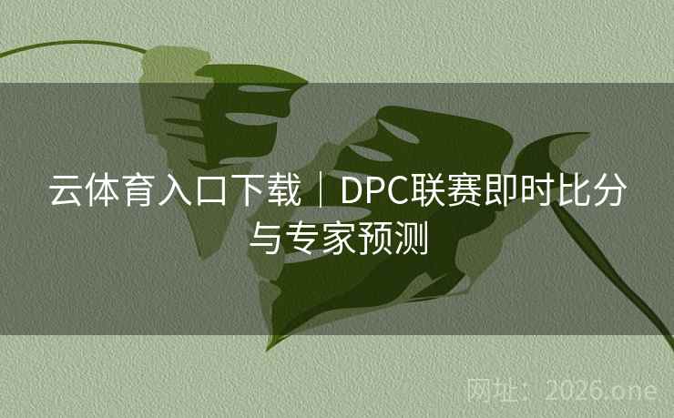 云体育入口下载|DPC联赛即时比分与专家预测 云体育入口下载|DPC联赛即时比分与专家预测