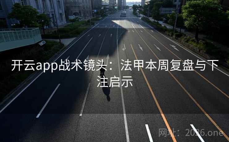 开云app战术镜头:法甲本周复盘与下注启示 开云app战术镜头:法甲本周复盘与下注启示