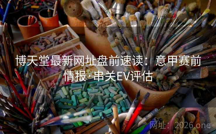 博天堂最新网址盘前速读:意甲赛前情报·串关EV评估 博天堂最新网址盘前速读:意甲赛前情报·串关EV评估