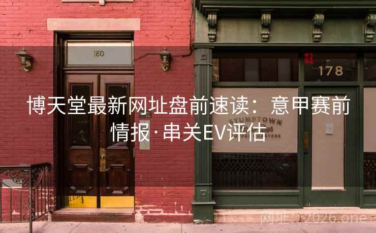 博天堂最新网址盘前速读:意甲赛前情报·串关EV评估