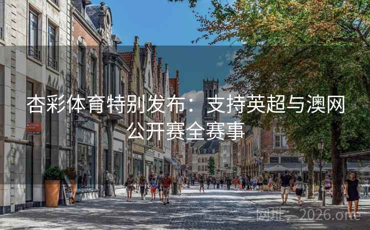 杏彩体育特别发布:支持英超与澳网公开赛全赛事 杏彩体育特别发布:支持英超与澳网公开赛全赛事