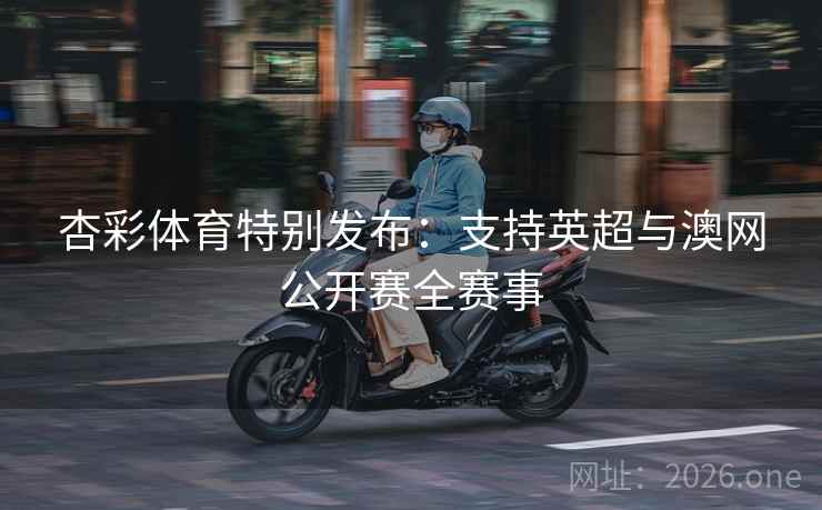 杏彩体育特别发布:支持英超与澳网公开赛全赛事