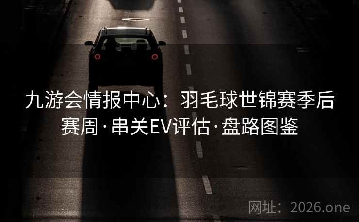 九游会情报中心:羽毛球世锦赛季后赛周·串关EV评估·盘路图鉴 九游会情报中心:羽毛球世锦赛季后赛周·串关EV评估·盘路图鉴