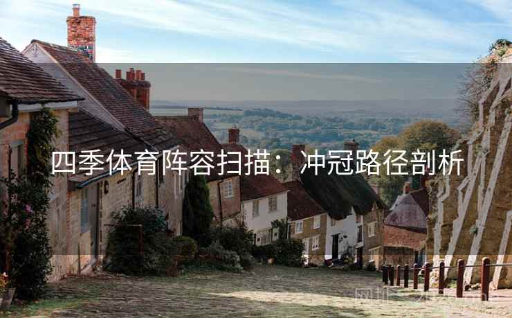 四季体育阵容扫描:冲冠路径剖析 四季体育阵容扫描:冲冠路径剖析