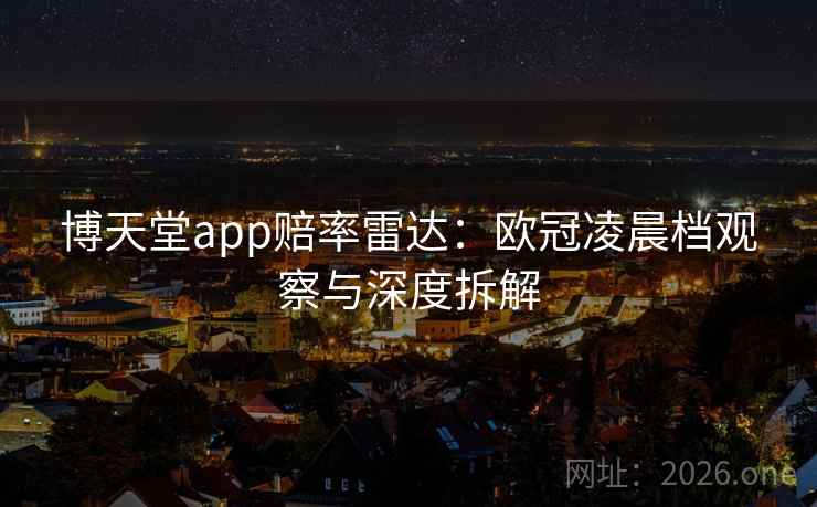 博天堂app赔率雷达:欧冠凌晨档观察与深度拆解 博天堂app赔率雷达:欧冠凌晨档观察与深度拆解