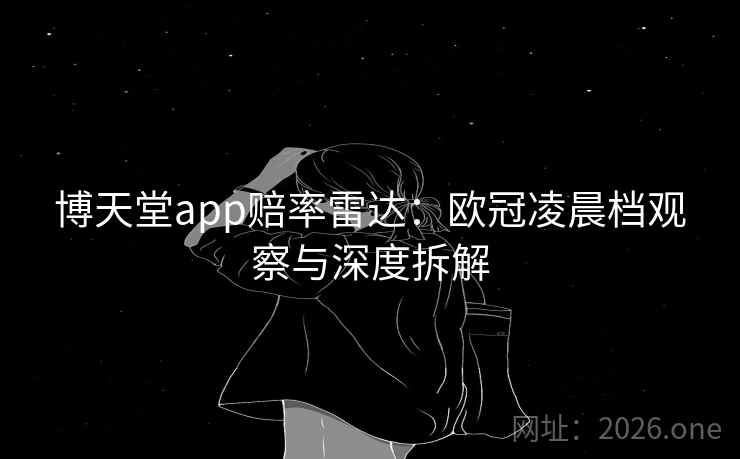 博天堂app赔率雷达:欧冠凌晨档观察与深度拆解