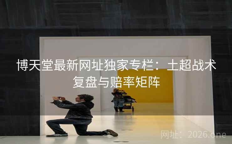 博天堂最新网址独家专栏:土超战术复盘与赔率矩阵