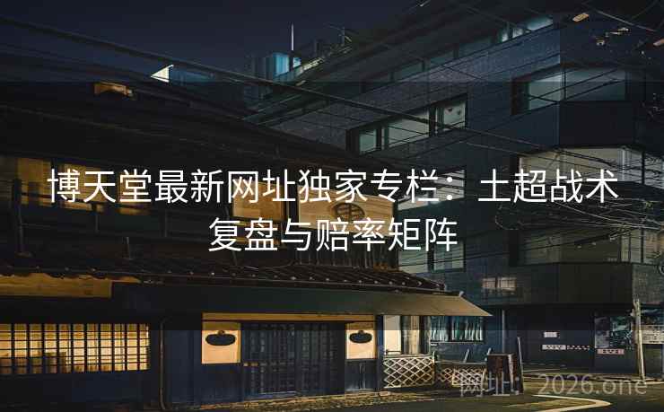 博天堂最新网址独家专栏:土超战术复盘与赔率矩阵 博天堂最新网址独家专栏:土超战术复盘与赔率矩阵