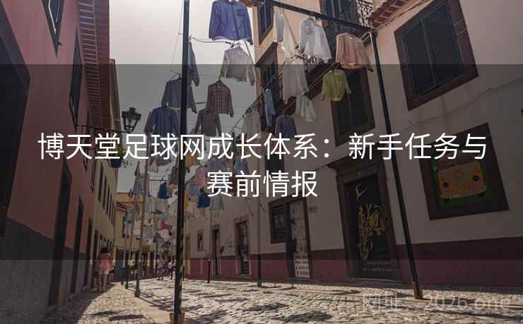 博天堂足球网成长体系:新手任务与赛前情报 博天堂足球网成长体系:新手任务与赛前情报