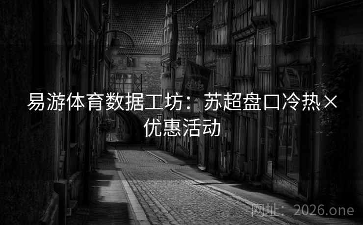 易游体育数据工坊:苏超盘口冷热×优惠活动 易游体育数据工坊:苏超盘口冷热×优惠活动