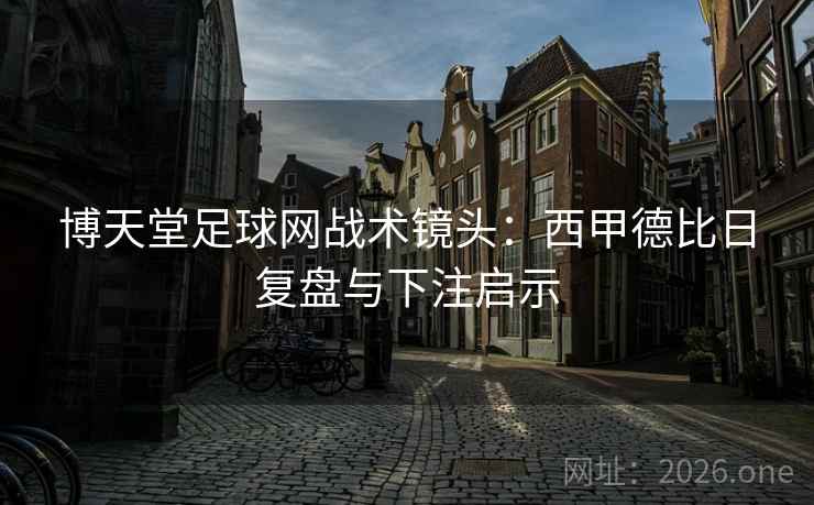 博天堂足球网战术镜头:西甲德比日复盘与下注启示 博天堂足球网战术镜头:西甲德比日复盘与下注启示