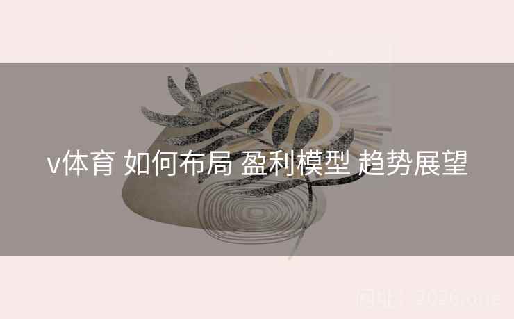 v体育 如何布局 盈利模型 趋势展望 v体育 如何布局 盈利模型 趋势展望