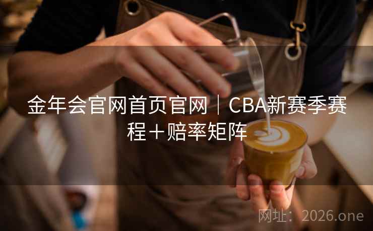 金年会官网首页官网|CBA新赛季赛程+赔率矩阵 金年会官网首页官网|CBA新赛季赛程+赔率矩阵