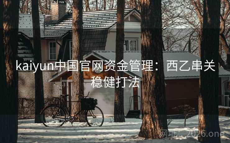 kaiyun中国官网资金管理:西乙串关稳健打法 kaiyun中国官网资金管理:西乙串关稳健打法