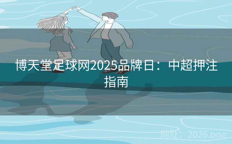 博天堂足球网2025品牌日:中超押注指南 博天堂足球网2025品牌日:中超押注指南