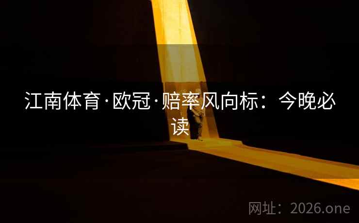 江南体育·欧冠·赔率风向标:今晚必读 江南体育·欧冠·赔率风向标:今晚必读