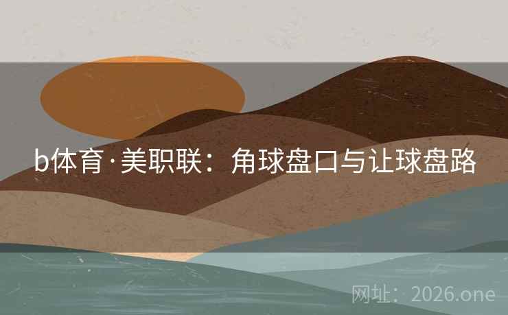 b体育·美职联:角球盘口与让球盘路 b体育·美职联:角球盘口与让球盘路