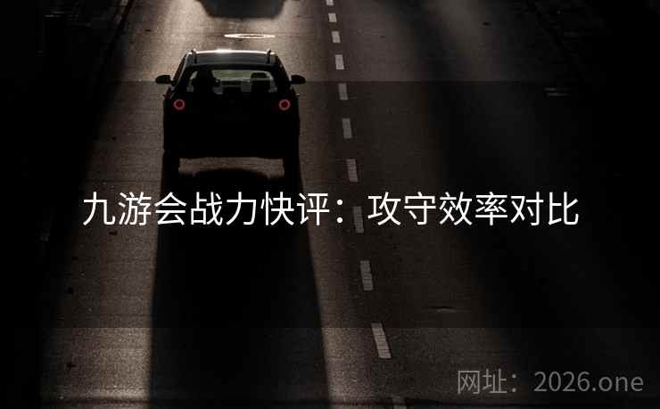 九游会战力快评:攻守效率对比 九游会战力快评:攻守效率对比