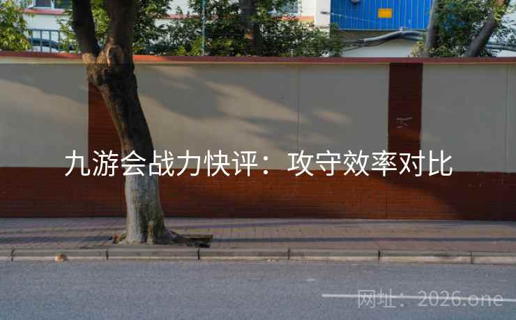九游会战力快评:攻守效率对比 九游会战力快评:攻守效率对比