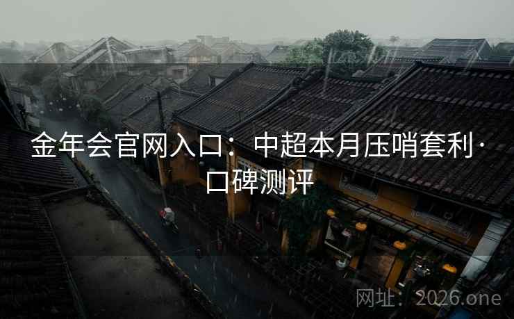 金年会官网入口:中超本月压哨套利·口碑测评 金年会官网入口:中超本月压哨套利·口碑测评