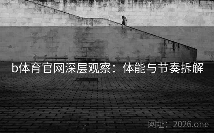 b体育官网深层观察:体能与节奏拆解 b体育官网深层观察:体能与节奏拆解
