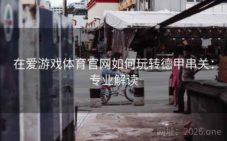 在爱游戏体育官网如何玩转德甲串关:专业解读 在爱游戏体育官网如何玩转德甲串关:专业解读