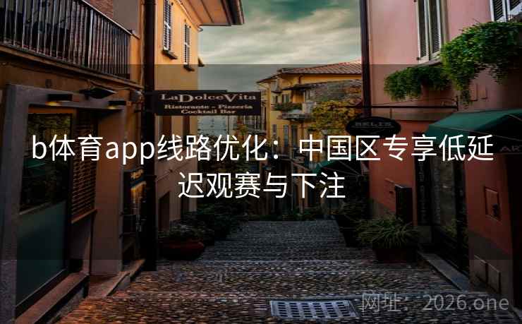 b体育app线路优化:中国区专享低延迟观赛与下注 b体育app线路优化:中国区专享低延迟观赛与下注