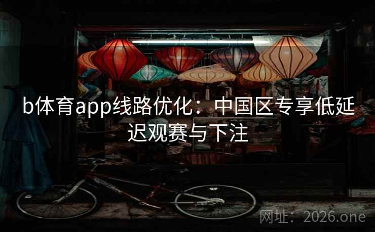 b体育app线路优化:中国区专享低延迟观赛与下注