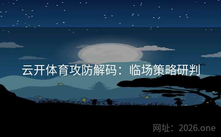 云开体育攻防解码:临场策略研判 云开体育攻防解码:临场策略研判