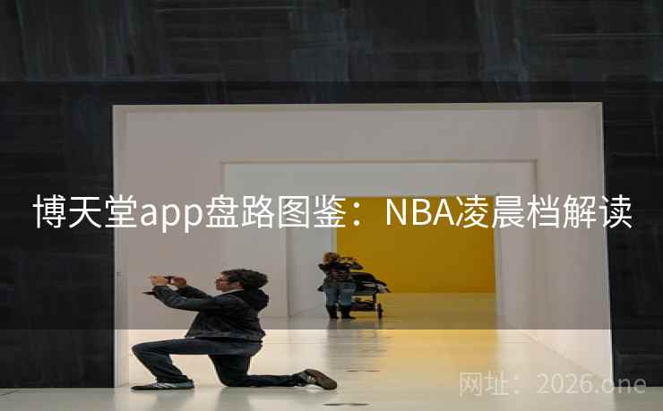 博天堂app盘路图鉴:NBA凌晨档解读 博天堂app盘路图鉴:NBA凌晨档解读